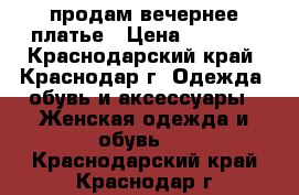 продам вечернее платье › Цена ­ 3 000 - Краснодарский край, Краснодар г. Одежда, обувь и аксессуары » Женская одежда и обувь   . Краснодарский край,Краснодар г.